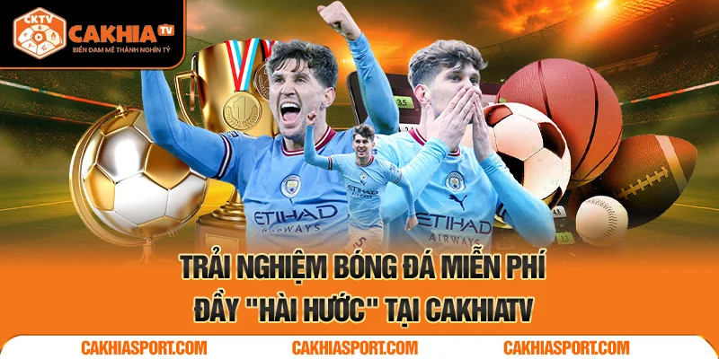 Trải nghiệm bóng đá miễn phí đầy "hài hước" tại CakhiaTV